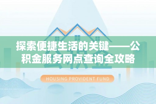 广德探索便捷生活的关键——公积金服务网点查询全攻略