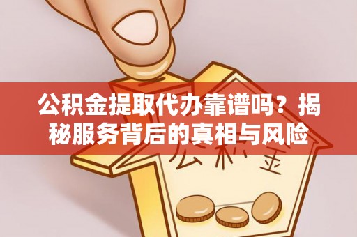 广德公积金提取代办靠谱吗？揭秘服务背后的真相与风险