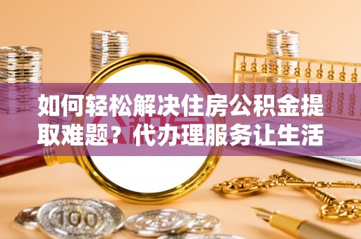 广德如何轻松解决住房公积金提取难题？代办理服务让生活更简单