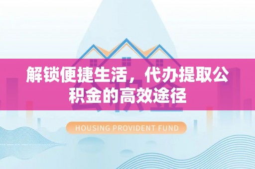 广德解锁便捷生活，代办提取公积金的高效途径