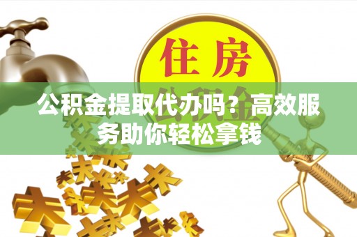 广德公积金提取代办吗？高效服务助你轻松拿钱