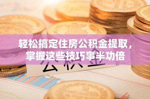 广德轻松搞定住房公积金提取，掌握这些技巧事半功倍
