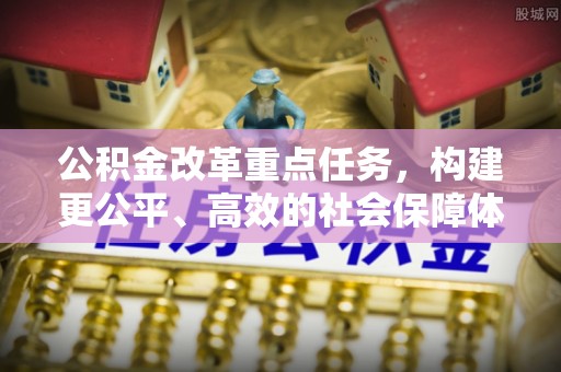 广德公积金改革重点任务，构建更公平、高效的社会保障体系