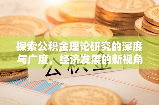 广德探索公积金理论研究的深度与广度，经济发展的新视角
