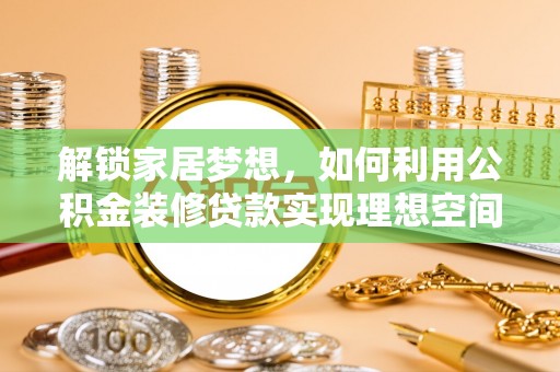 广德解锁家居梦想，如何利用公积金装修贷款实现理想空间