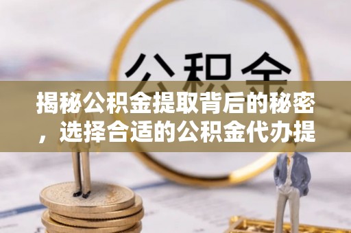 广德揭秘公积金提取背后的秘密，选择合适的公积金代办提取公司是关键
