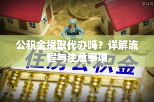 广德公积金提取代办吗？详解流程与注意事项