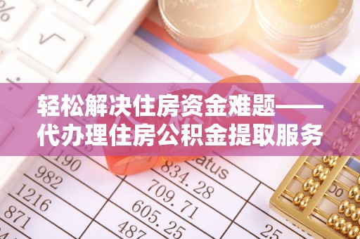 广德轻松解决住房资金难题——代办理住房公积金提取服务详解