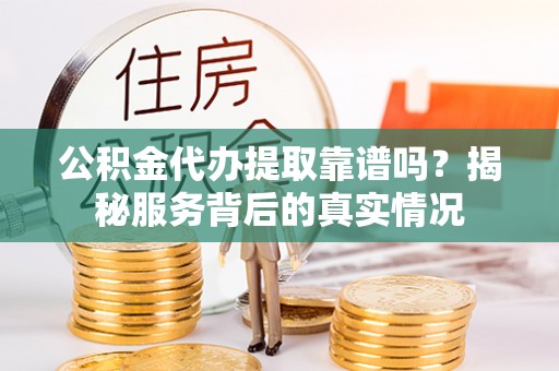 广德公积金代办提取靠谱吗？揭秘服务背后的真实情况