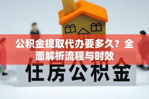 广德公积金提取代办要多久？全面解析流程与时效