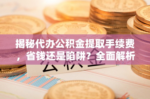 广德揭秘代办公积金提取手续费，省钱还是陷阱？全面解析与避坑指南