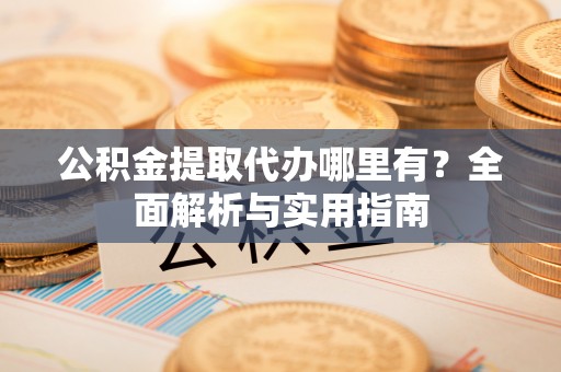广德公积金提取代办哪里有？全面解析与实用指南