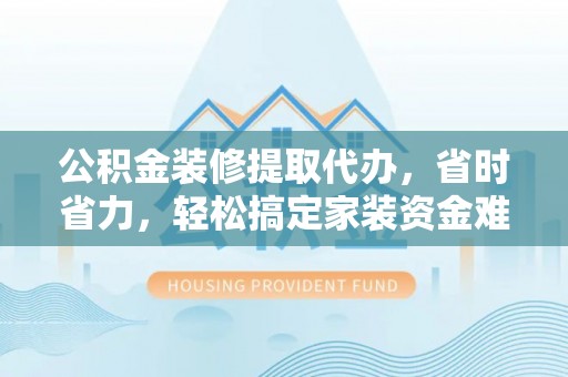 广德公积金装修提取代办，省时省力，轻松搞定家装资金难题