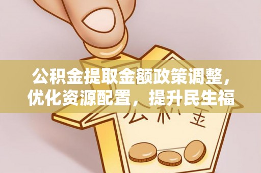 广德公积金提取金额政策调整，优化资源配置，提升民生福祉