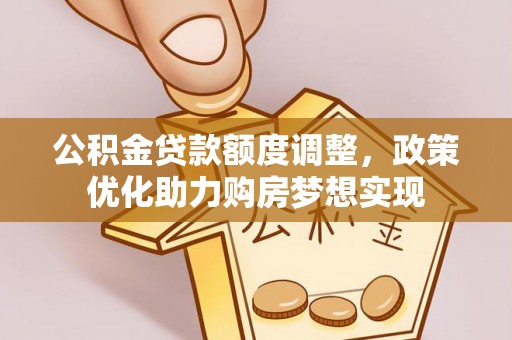 广德公积金贷款额度调整，政策优化助力购房梦想实现