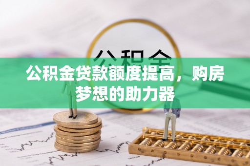 广德公积金贷款额度提高，购房梦想的助力器