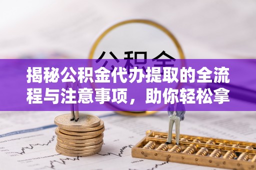 广德揭秘公积金代办提取的全流程与注意事项，助你轻松拿回属于自己的钱