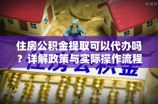 广德住房公积金提取可以代办吗？详解政策与实际操作流程