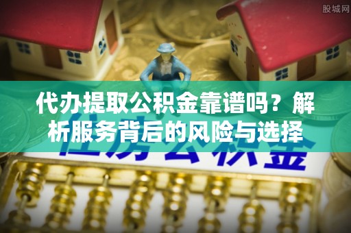 广德代办提取公积金靠谱吗？解析服务背后的风险与选择