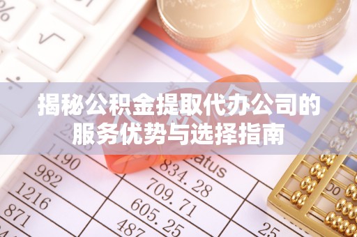 广德揭秘公积金提取代办公司的服务优势与选择指南