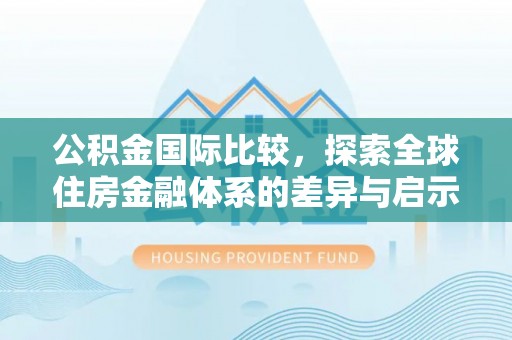 广德公积金国际比较，探索全球住房金融体系的差异与启示