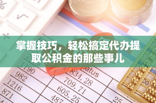 广德掌握技巧，轻松搞定代办提取公积金的那些事儿