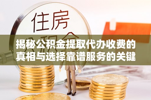 广德揭秘公积金提取代办收费的真相与选择靠谱服务的关键