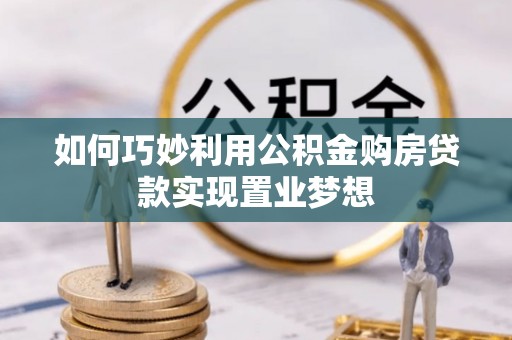 广德如何巧妙利用公积金购房贷款实现置业梦想