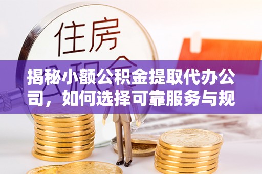 广德揭秘小额公积金提取代办公司，如何选择可靠服务与规避风险