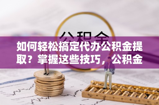 广德如何轻松搞定代办公积金提取？掌握这些技巧，公积金到手不是梦！