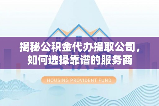 广德揭秘公积金代办提取公司，如何选择靠谱的服务商