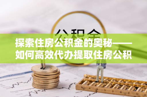 广德探索住房公积金的奥秘——如何高效代办提取住房公积金