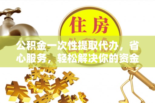 广德公积金一次性提取代办，省心服务，轻松解决你的资金需求