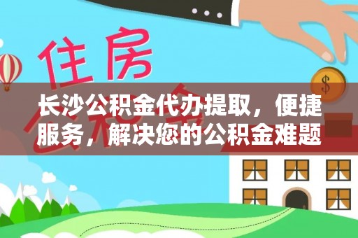 广德长沙公积金代办提取，便捷服务，解决您的公积金难题