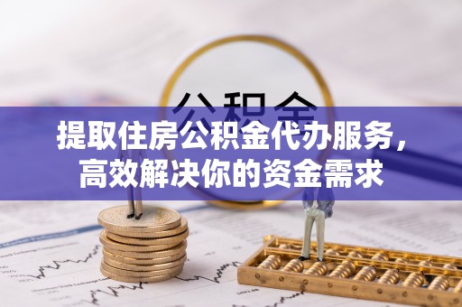 广德提取住房公积金代办服务，高效解决你的资金需求