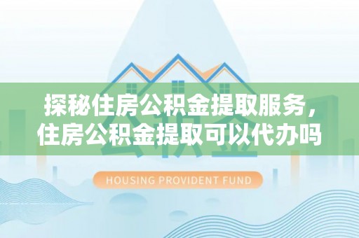 广德探秘住房公积金提取服务，住房公积金提取可以代办吗的全方位解析