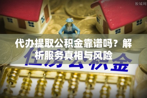 广德代办提取公积金靠谱吗？解析服务真相与风险