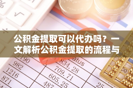 广德公积金提取可以代办吗？一文解析公积金提取的流程与注意事项