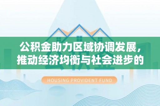 广德公积金助力区域协调发展，推动经济均衡与社会进步的桥梁