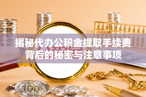 广德揭秘代办公积金提取手续费背后的秘密与注意事项