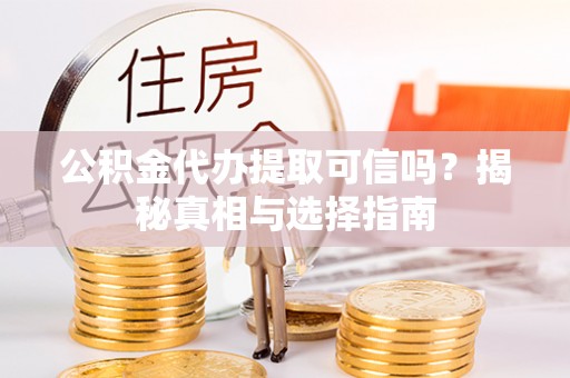 广德公积金代办提取可信吗？揭秘真相与选择指南