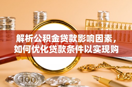广德解析公积金贷款影响因素，如何优化贷款条件以实现购房梦想
