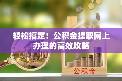 广德轻松搞定！公积金提取网上办理的高效攻略