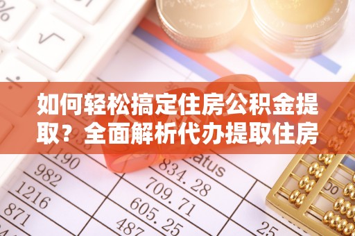 广德如何轻松搞定住房公积金提取？全面解析代办提取住房公积金流程