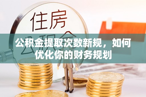 广德公积金提取次数新规，如何优化你的财务规划