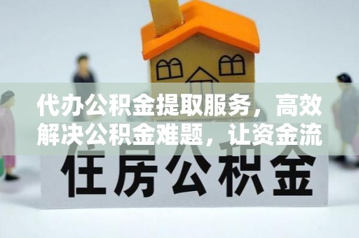 广德代办公积金提取服务，高效解决公积金难题，让资金流动更自由