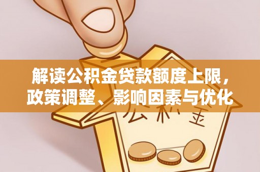 广德解读公积金贷款额度上限，政策调整、影响因素与优化策略