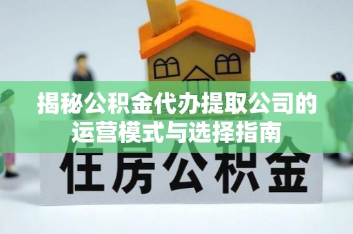 广德揭秘公积金代办提取公司的运营模式与选择指南