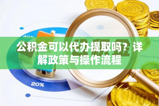 广德公积金可以代办提取吗？详解政策与操作流程