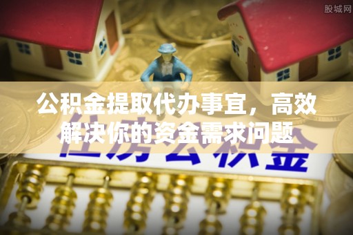 广德公积金提取代办事宜，高效解决你的资金需求问题